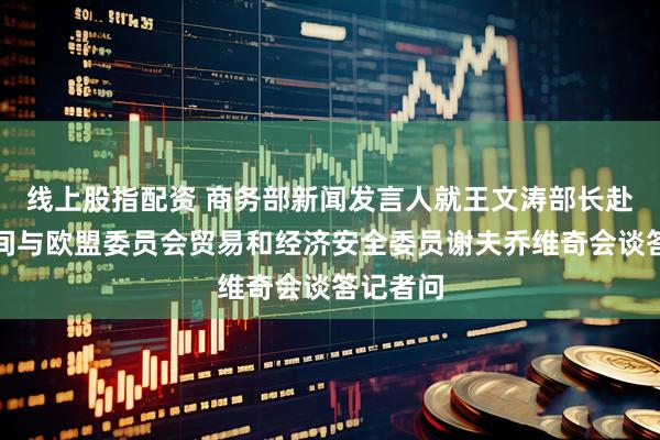 线上股指配资 商务部新闻发言人就王文涛部长赴法国期间与欧盟委员会贸易和经济安全委员谢夫乔维奇会谈答记者问