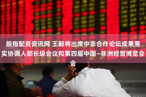 股指配资资讯网 王毅将出席中非合作论坛成果落实协调人部长级会议和第四届中国—非洲经贸博览会