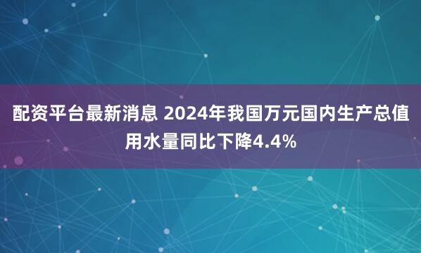 配资平台最新消息 2024年我国万元国内生产总值用水量同比下降4.4%
