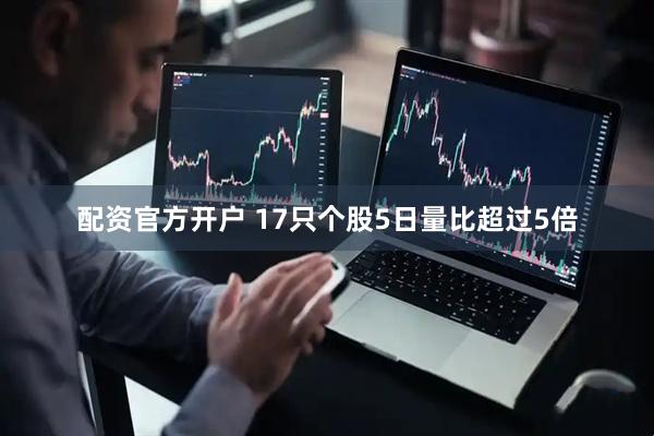 配资官方开户 17只个股5日量比超过5倍