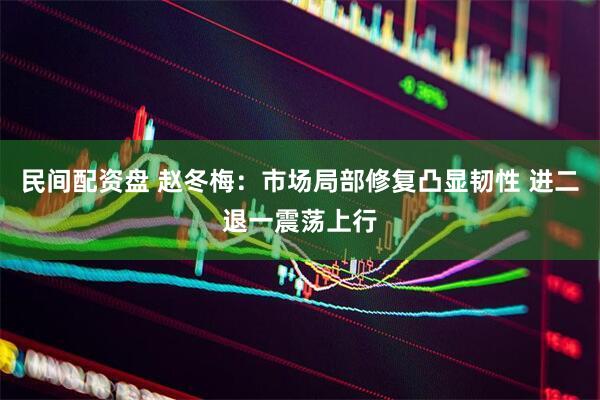 民间配资盘 赵冬梅：市场局部修复凸显韧性 进二退一震荡上行