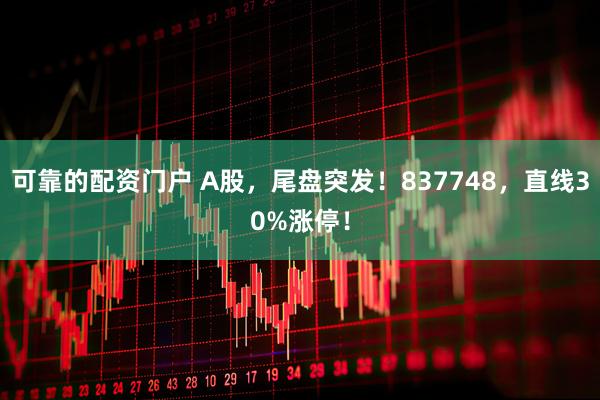 可靠的配资门户 A股，尾盘突发！837748，直线30%涨停！