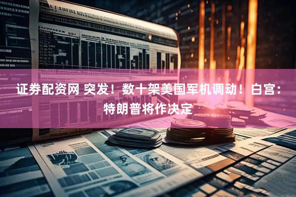 证劵配资网 突发！数十架美国军机调动！白宫：特朗普将作决定