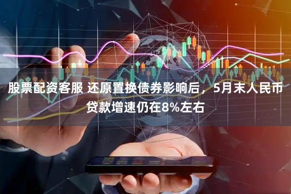 股票配资客服 还原置换债券影响后，5月末人民币贷款增速仍在8%左右