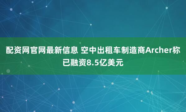 配资网官网最新信息 空中出租车制造商Archer称已融资8.5亿美元