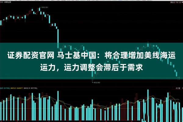 证券配资官网 马士基中国：将合理增加美线海运运力，运力调整会滞后于需求