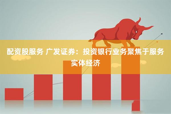 配资股服务 广发证券：投资银行业务聚焦于服务实体经济