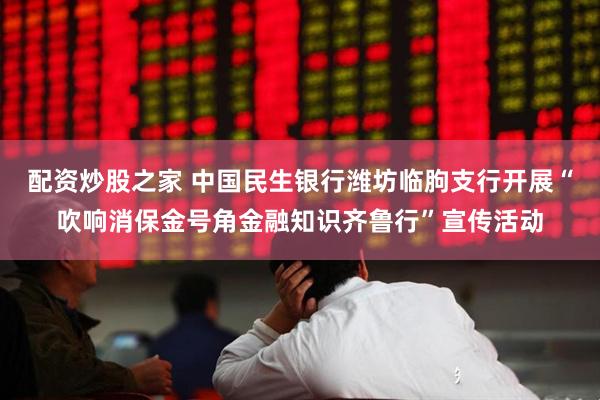 配资炒股之家 中国民生银行潍坊临朐支行开展“吹响消保金号角金融知识齐鲁行”宣传活动