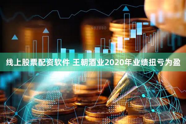 线上股票配资软件 王朝酒业2020年业绩扭亏为盈