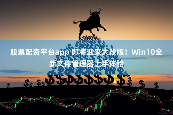 股票配资平台app 即将迎来大改版！Win10全新文件管理器上手体验