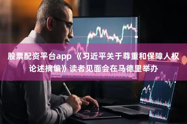 股票配资平台app 《习近平关于尊重和保障人权论述摘编》读者见面会在马德里举办
