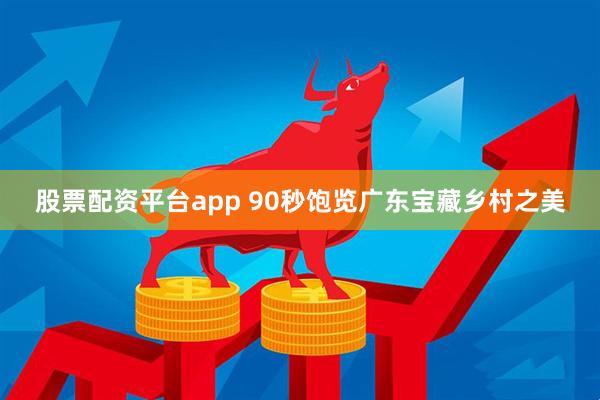 股票配资平台app 90秒饱览广东宝藏乡村之美