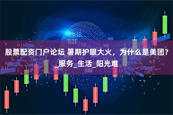 股票配资门户论坛 暑期护眼大火，为什么是美团？_服务_生活_阳光难