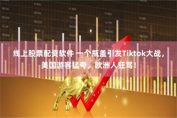 线上股票配资软件 一个瓶盖引发Tiktok大战，美国游客猛夸，欧洲人狂骂！