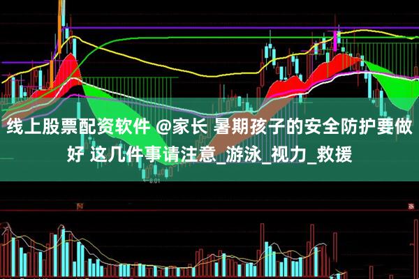 线上股票配资软件 @家长 暑期孩子的安全防护要做好 这几件事请注意_游泳_视力_救援