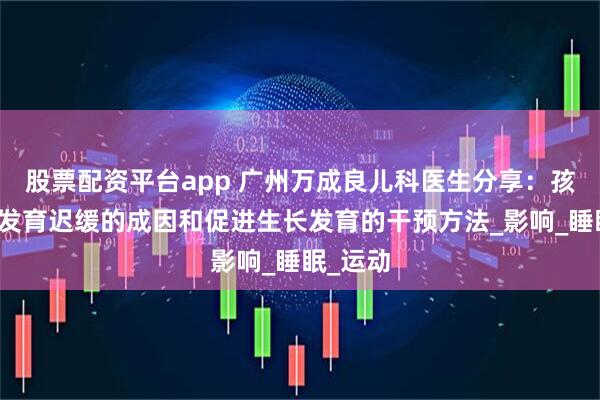 股票配资平台app 广州万成良儿科医生分享：孩子身高发育迟缓的成因和促进生长发育的干预方法_影响_睡眠_运动