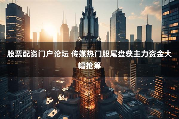 股票配资门户论坛 传媒热门股尾盘获主力资金大幅抢筹