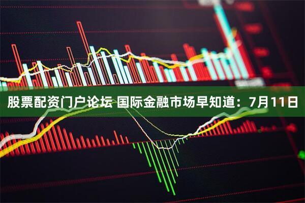 股票配资门户论坛 国际金融市场早知道：7月11日