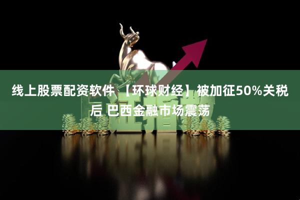 线上股票配资软件 【环球财经】被加征50%关税后 巴西金融市场震荡
