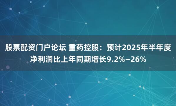 股票配资门户论坛 重药控股：预计2025年半年度净利润比上年同期增长9.2%—26%