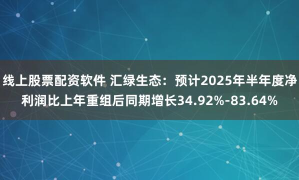 线上股票配资软件 汇绿生态：预计2025年半年度净利润比上年重组后同期增长34.92%-83.64%