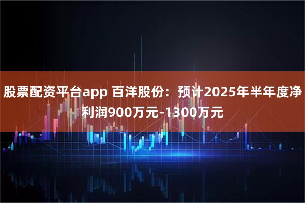 股票配资平台app 百洋股份：预计2025年半年度净利润900万元-1300万元