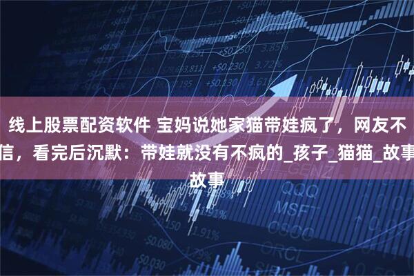 线上股票配资软件 宝妈说她家猫带娃疯了，网友不信，看完后沉默：带娃就没有不疯的_孩子_猫猫_故事