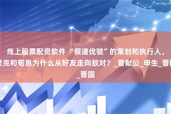 线上股票配资软件 “假道伐虢”的策划和执行人，里克和荀息为什么从好友走向敌对？_晋献公_申生_晋国