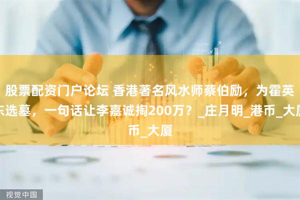 股票配资门户论坛 香港著名风水师蔡伯励，为霍英东选墓，一句话让李嘉诚掏200万？_庄月明_港币_大厦