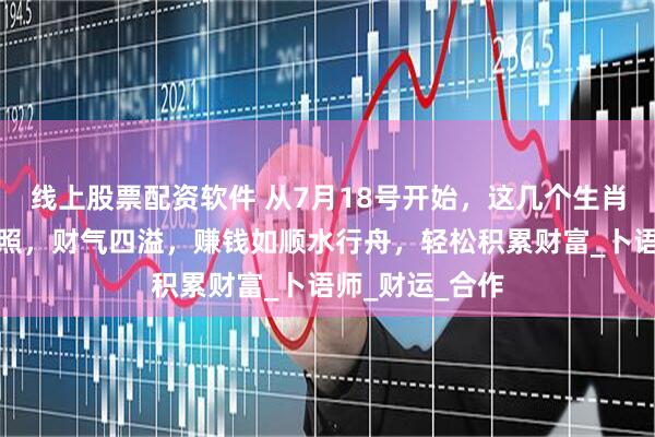 线上股票配资软件 从7月18号开始，这几个生肖被财神格外关照，财气四溢，赚钱如顺水行舟，轻松积累财富_卜语师_财运_合作