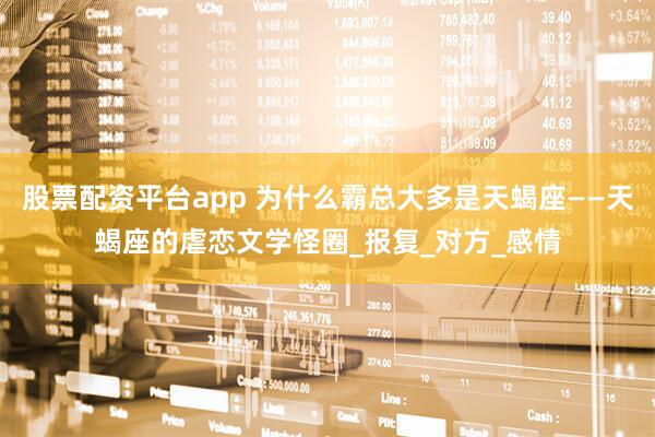 股票配资平台app 为什么霸总大多是天蝎座——天蝎座的虐恋文学怪圈_报复_对方_感情