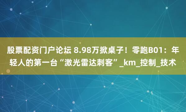 股票配资门户论坛 8.98万掀桌子！零跑B01：年轻人的第一台“激光雷达刺客”_km_控制_技术