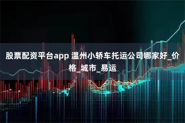 股票配资平台app 温州小轿车托运公司哪家好_价格_城市_易运