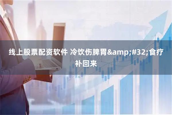 线上股票配资软件 冷饮伤脾胃&#32;食疗补回来