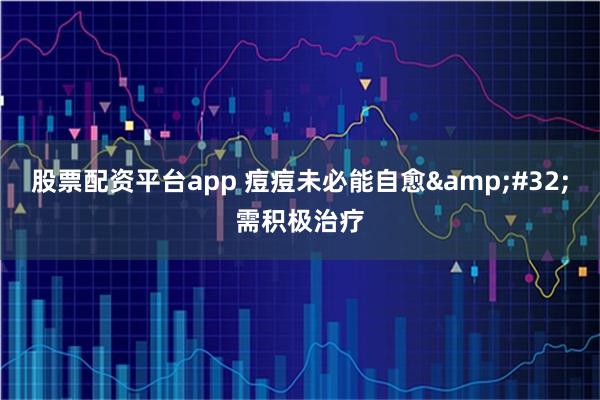 股票配资平台app 痘痘未必能自愈&#32;需积极治疗
