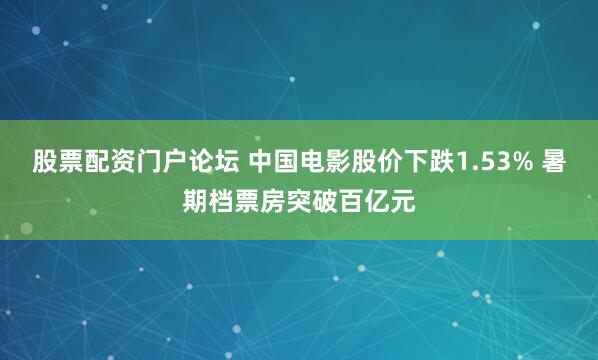 股票配资门户论坛 中国电影股价下跌1.53% 暑期档票房突破百亿元