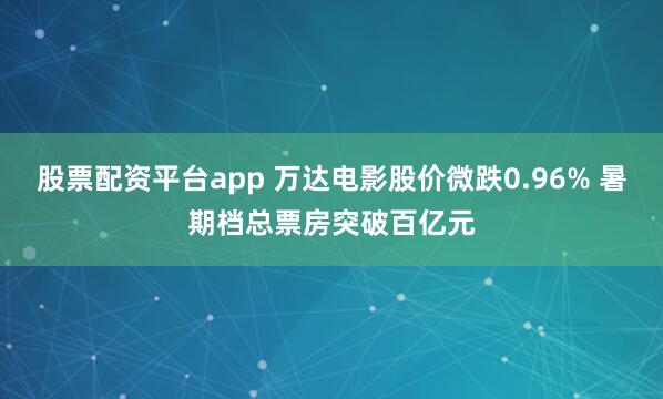 股票配资平台app 万达电影股价微跌0.96% 暑期档总票房突破百亿元