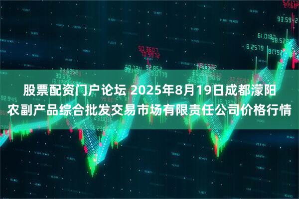 股票配资门户论坛 2025年8月19日成都濛阳农副产品综合批发交易市场有限责任公司价格行情
