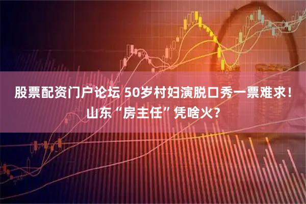 股票配资门户论坛 50岁村妇演脱口秀一票难求！山东“房主任”凭啥火？