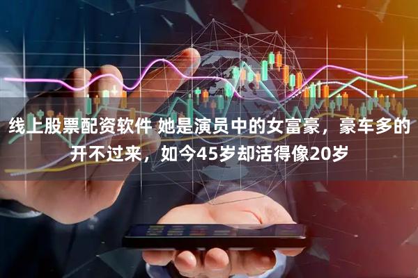 线上股票配资软件 她是演员中的女富豪，豪车多的开不过来，如今45岁却活得像20岁