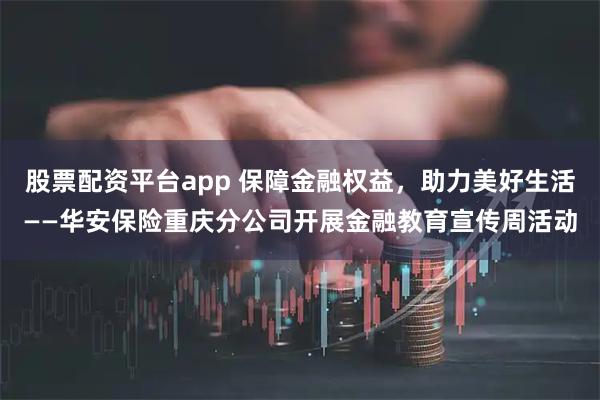 股票配资平台app 保障金融权益，助力美好生活——华安保险重庆分公司开展金融教育宣传周活动