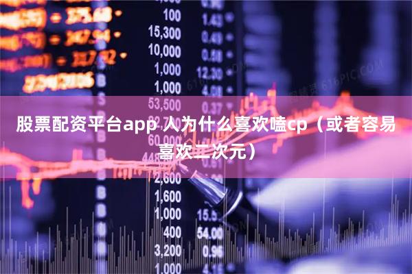 股票配资平台app 人为什么喜欢嗑cp(或者容易喜欢二次元)