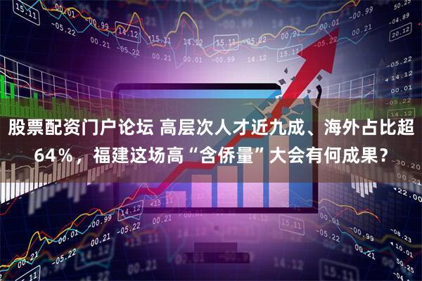 股票配资门户论坛 高层次人才近九成、海外占比超64％，福建这场高“含侨量”大会有何成果？