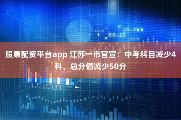 股票配资平台app 江苏一市官宣:中考科目减少4科、总分值减少50分