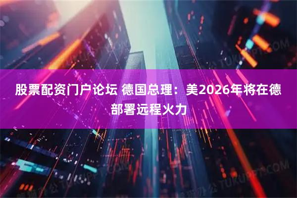 股票配资门户论坛 德国总理：美2026年将在德部署远程火力