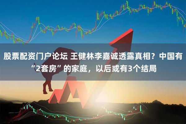 股票配资门户论坛 王健林李嘉诚透露真相？中国有“2套房”的家庭，以后或有3个结局
