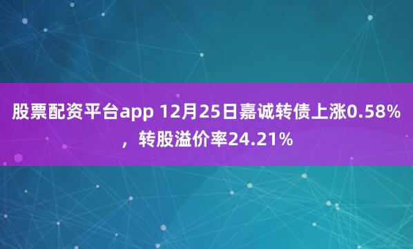股票配资平台app 12月25日嘉诚转债上涨0.58%，转股溢价率24.21%