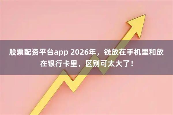 股票配资平台app 2026年,钱放在手机里和放在银行卡里,区别可太大了!
