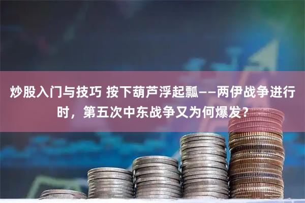 炒股入门与技巧 按下葫芦浮起瓢——两伊战争进行时，第五次中东战争又为何爆发？