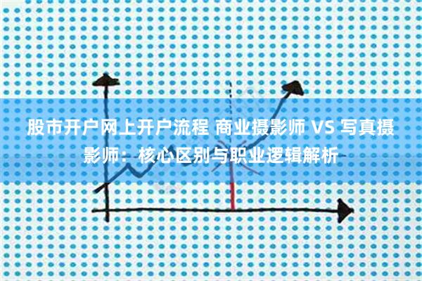 股市开户网上开户流程 商业摄影师 VS 写真摄影师：核心区别与职业逻辑解析